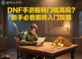DNF手游搬磚門檻高嗎？新手必看搬磚入門攻略
