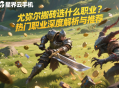 尤彌爾搬磚選什么職業(yè)？熱門職業(yè)深度解析與推薦