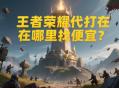 王者榮耀代打在哪里找便宜？