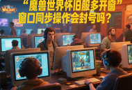 魔獸世界懷舊服多開窗口同步操作會封號嗎？
